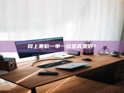 福建网上兼职一单一结是真是假？