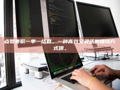 福建点赞兼职一单一结群，一种高效又灵活的赚钱方式哦。