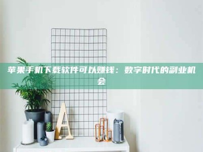 福建苹果手机下载软件可以赚钱：数字时代的副业机会