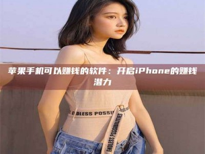 福建苹果手机可以赚钱的软件：开启iPhone的赚钱潜力
