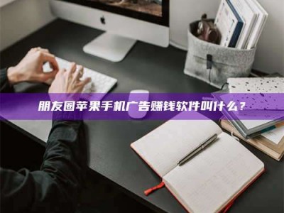 福建朋友圈苹果手机广告赚钱软件叫什么？