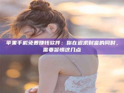 福建苹果手机免费赚钱软件：你在追求财富的同时，需要警惕这几点