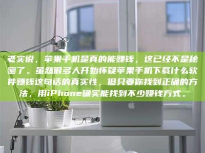 福建老实说，苹果手机是真的能赚钱，这已经不是秘密了。虽然很多人开始怀疑苹果手机下载什么软件赚钱这句话的真实性，但只要你找到正确的方法，用iPhone确实能找到不少赚钱方式。