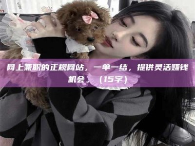 福建网上兼职的正规网站，一单一结，提供灵活赚钱机会。（15字）